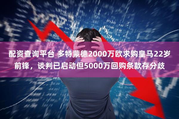 配资查询平台 多特蒙德2000万欧求购皇马22岁前锋，谈判已启动但5000万回购条款存分歧