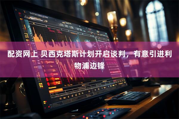 配资网上 贝西克塔斯计划开启谈判，有意引进利物浦边锋