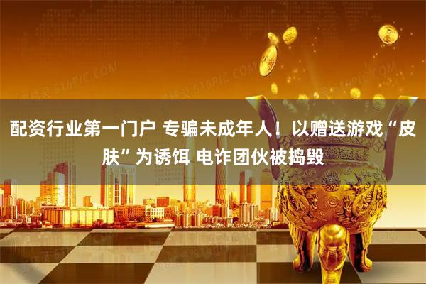 配资行业第一门户 专骗未成年人！以赠送游戏“皮肤”为诱饵 电诈团伙被捣毁