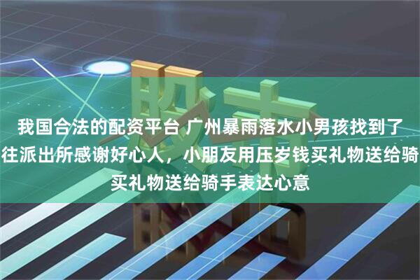 我国合法的配资平台 广州暴雨落水小男孩找到了！一家人前往派出所感谢好心人，小朋友用压岁钱买礼物送给骑手表达心意